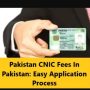 Pakistan CNIC Fees; Easy Application Process